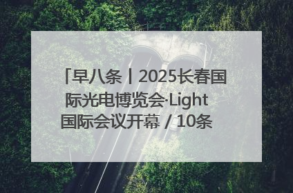 早八条丨2025长春国际光电博览会·Light国际会议开幕 / 10条政策举措专解急难愁盼 让群众看到变化得到实惠！