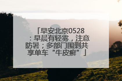 早安北京0528：早晨有轻雾，注意防暑；多部门围剿共享单车“牛皮癣”
