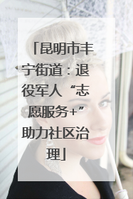 昆明市丰宁街道：退役军人“志愿服务+”助力社区治理