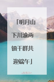 明月山下川渝两镇干群共迎端午
