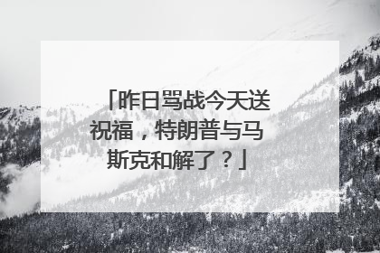 昨日骂战今天送祝福，特朗普与马斯克和解了？