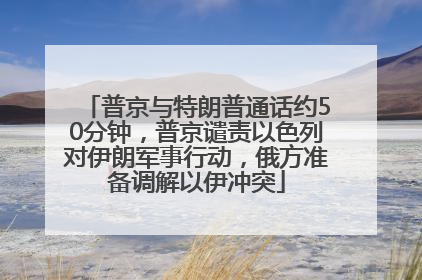 普京与特朗普通话约50分钟，普京谴责以色列对伊朗军事行动，俄方准备调解以伊冲突