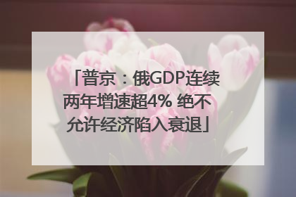 普京：俄GDP连续两年增速超4% 绝不允许经济陷入衰退