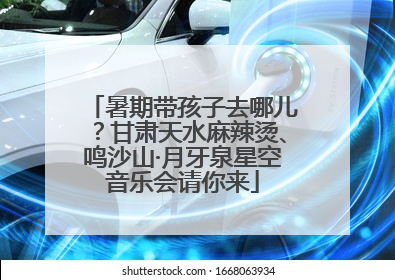 暑期带孩子去哪儿？甘肃天水麻辣烫、鸣沙山·月牙泉星空音乐会请你来