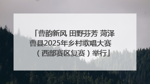 曹韵新风 田野芬芳 菏泽曹县2025年乡村歌唱大赛（西部赛区复赛）举行