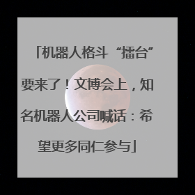 机器人格斗“擂台”要来了！文博会上，知名机器人公司喊话：希望更多同仁参与