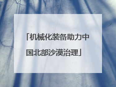 机械化装备助力中国北部沙漠治理