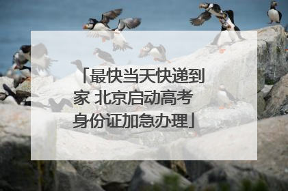 最快当天快递到家 北京启动高考身份证加急办理