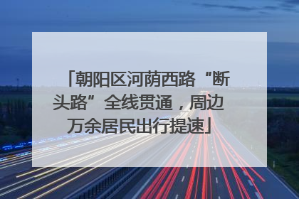 朝阳区河荫西路“断头路”全线贯通，周边万余居民出行提速