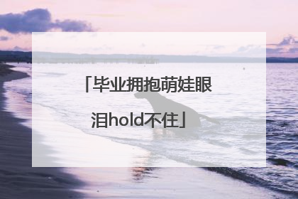 毕业拥抱萌娃眼泪hold不住