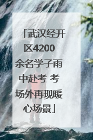 武汉经开区4200余名学子雨中赴考 考场外再现暖心场景