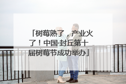 树莓熟了，产业火了！中国·封丘第十届树莓节成功举办