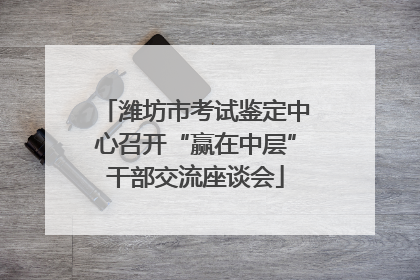 潍坊市考试鉴定中心召开“赢在中层”干部交流座谈会