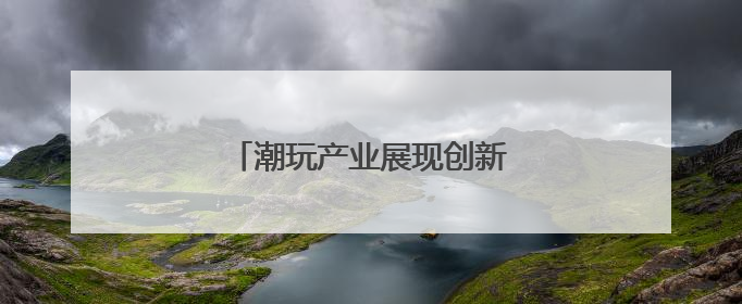 潮玩产业展现创新力量与蓬勃生机