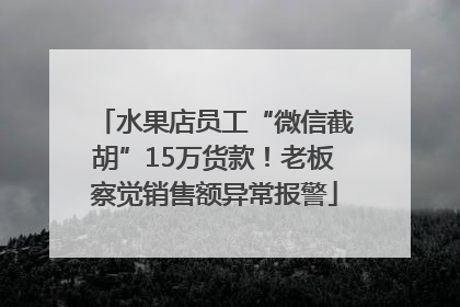 水果店员工“微信截胡”15万货款！老板察觉销售额异常报警