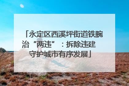 永定区西溪坪街道铁腕治“两违”：拆除违建 守护城市有序发展