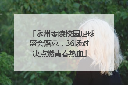永州零陵校园足球盛会落幕，36场对决点燃青春热血