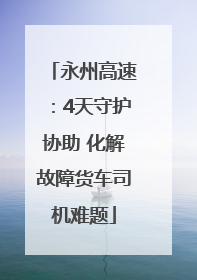永州高速：4天守护协助 化解故障货车司机难题