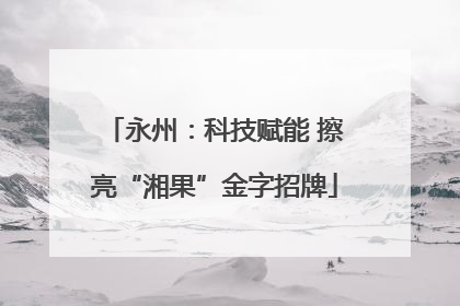 永州：科技赋能 擦亮“湘果”金字招牌