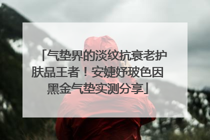 气垫界的淡纹抗衰老护肤品王者！安婕妤玻色因黑金气垫实测分享