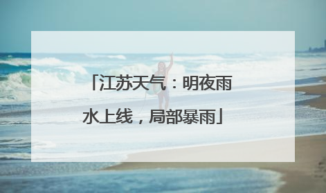 江苏天气：明夜雨水上线，局部暴雨