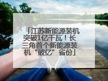 江苏新能源装机突破1亿千瓦！长三角首个新能源装机“破亿”省份