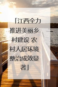 江西全力推进美丽乡村建设 农村人居环境整治成效显著