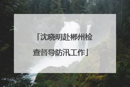 沈晓明赴郴州检查督导防汛工作