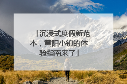 沉浸式度假新范本，黄阳小镇的体验指南来了