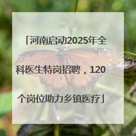 河南启动2025年全科医生特岗招聘，120个岗位助力乡镇医疗