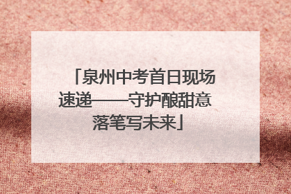 泉州中考首日现场速递——守护酿甜意 落笔写未来