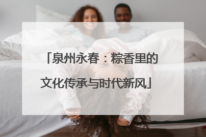 泉州永春：粽香里的文化传承与时代新风