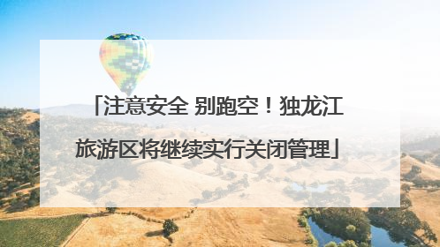 注意安全 别跑空！独龙江旅游区将继续实行关闭管理