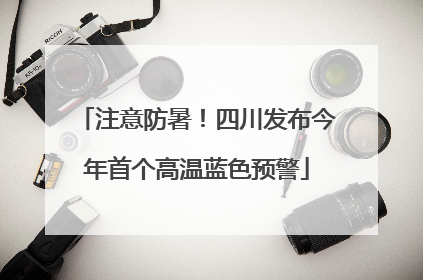 注意防暑！四川发布今年首个高温蓝色预警