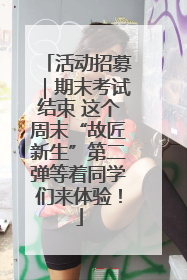 活动招募｜期末考试结束 这个周末“故匠新生”第二弹等着同学们来体验！