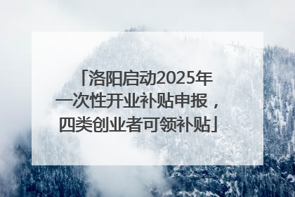 洛阳启动2025年一次性开业补贴申报，四类创业者可领补贴