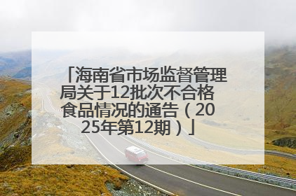 海南省市场监督管理局关于12批次不合格食品情况的通告（2025年第12期）
