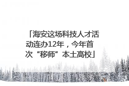 海安这场科技人才活动连办12年，今年首次“移师”本土高校