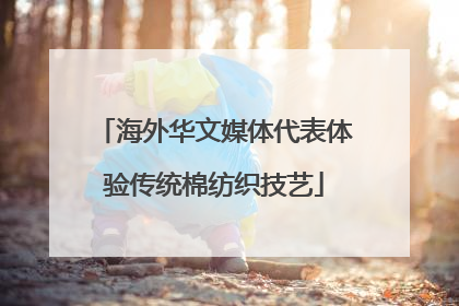 海外华文媒体代表体验传统棉纺织技艺