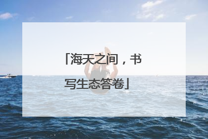 海天之间，书写生态答卷