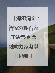 海尔消金：智家分期石家庄站告捷 金融助力家电以旧换新