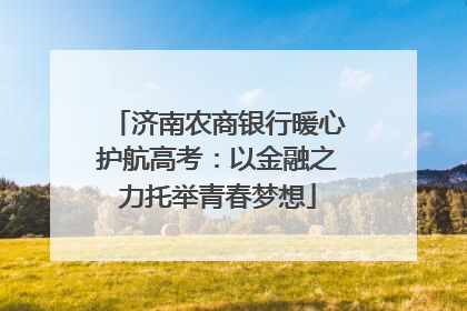 济南农商银行暖心护航高考：以金融之力托举青春梦想