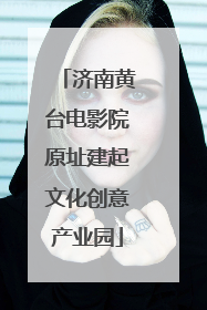 济南黄台电影院原址建起文化创意产业园