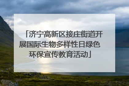 济宁高新区接庄街道开展国际生物多样性日绿色环保宣传教育活动