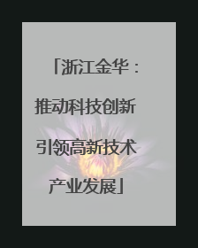 浙江金华：推动科技创新引领高新技术产业发展