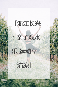 浙江长兴：亲子戏水乐 运动享清凉