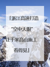 浙江高速打造“空中天眼” 让千米高山施工看得见