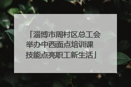 淄博市周村区总工会举办中西面点培训课 技能点亮职工新生活