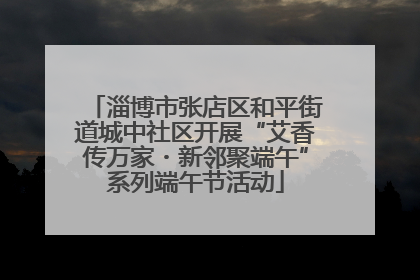 淄博市张店区和平街道城中社区开展“艾香传万家・新邻聚端午”系列端午节活动