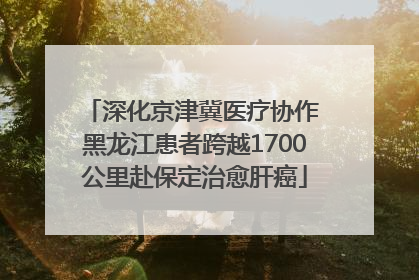 深化京津冀医疗协作 黑龙江患者跨越1700公里赴保定治愈肝癌